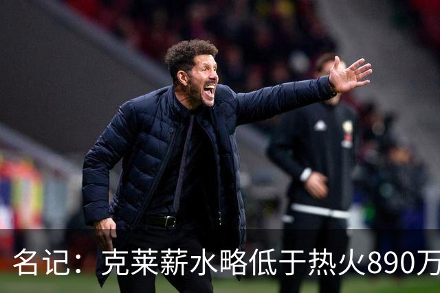 名记：克莱薪水略低于热火890万中产特例 球队保留底薪引援空间