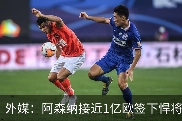 外媒：阿森纳接近1亿欧签下悍将
